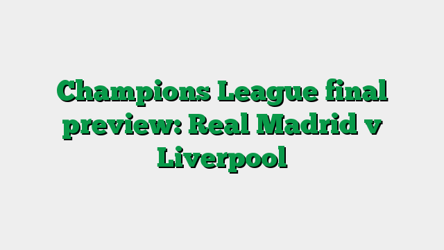 Champions League final preview: Real Madrid v Liverpool