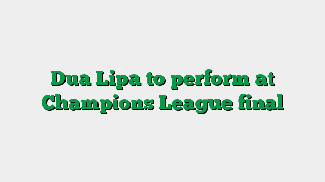 Dua Lipa to perform at Champions League final