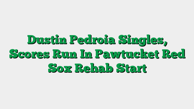 Dustin Pedroia Singles, Scores Run In Pawtucket Red Sox Rehab Start