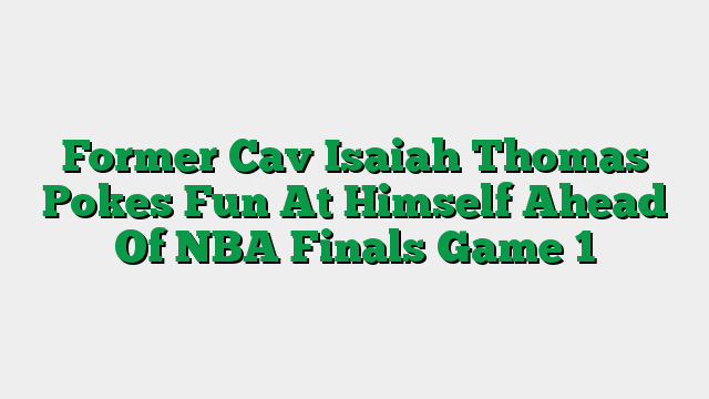 Former Cav Isaiah Thomas Pokes Fun At Himself Ahead Of NBA Finals Game 1