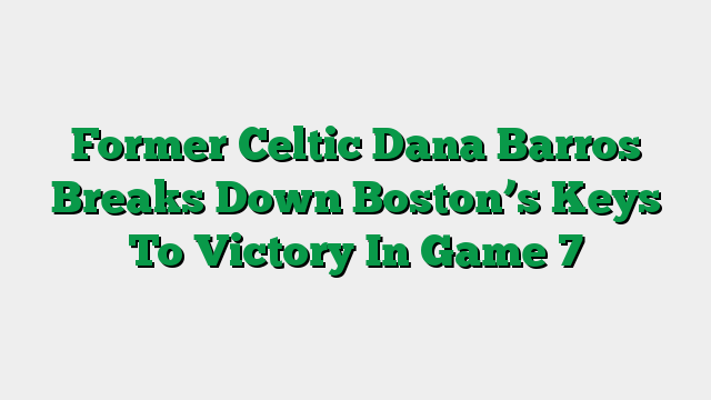 Former Celtic Dana Barros Breaks Down Boston’s Keys To Victory In Game 7