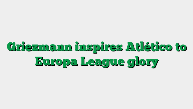 Griezmann inspires Atlético to Europa League glory