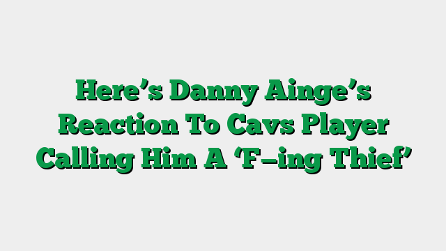 Here’s Danny Ainge’s Reaction To Cavs Player Calling Him A ‘F—ing Thief’