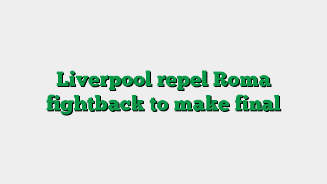 Liverpool repel Roma fightback to make final
