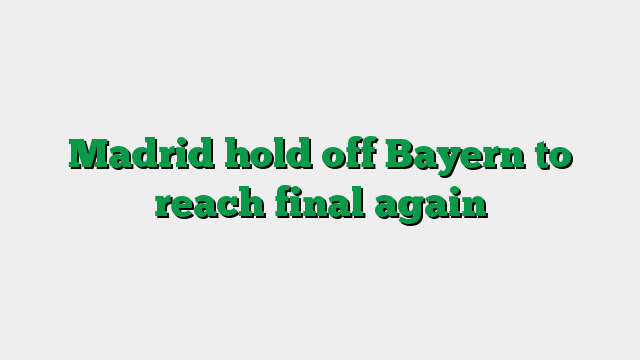 Madrid hold off Bayern to reach final again