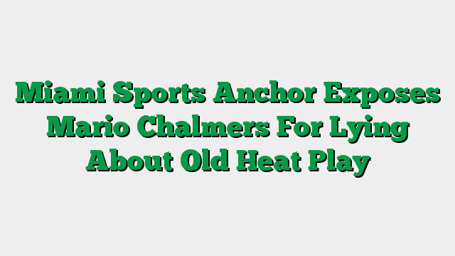 Miami Sports Anchor Exposes Mario Chalmers For Lying About Old Heat Play