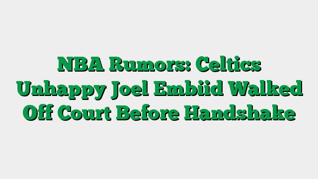NBA Rumors: Celtics Unhappy Joel Embiid Walked Off Court Before Handshake