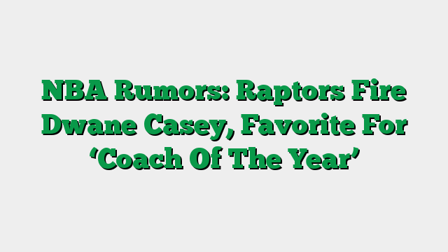 NBA Rumors: Raptors Fire Dwane Casey, Favorite For ‘Coach Of The Year’