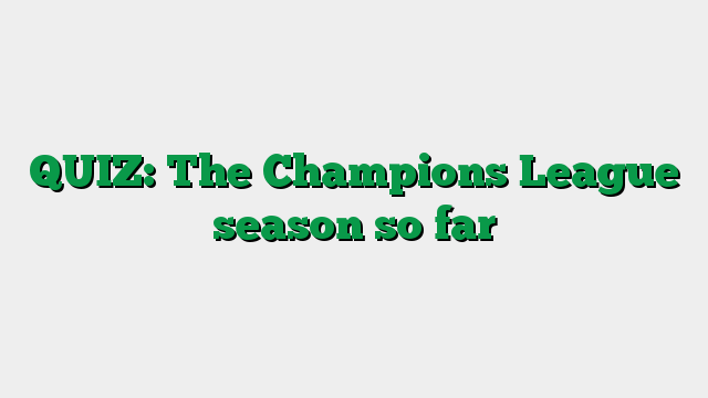QUIZ: The Champions League season so far