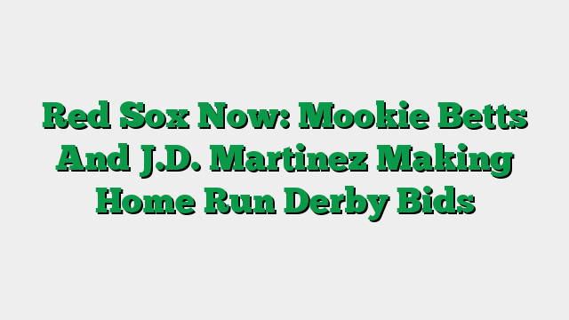 Red Sox Now: Mookie Betts And J.D. Martinez Making Home Run Derby Bids