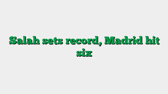 Salah sets record, Madrid hit six