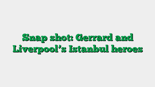 Snap shot: Gerrard and Liverpool’s Istanbul heroes