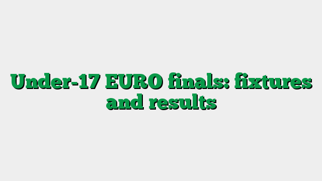 Under-17 EURO finals: fixtures and results