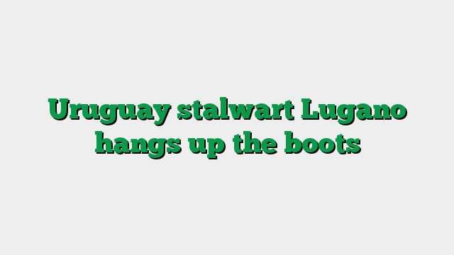 Uruguay stalwart Lugano hangs up the boots