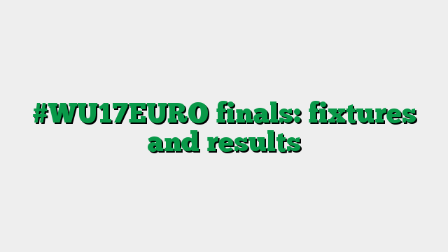 #WU17EURO finals: fixtures and results
