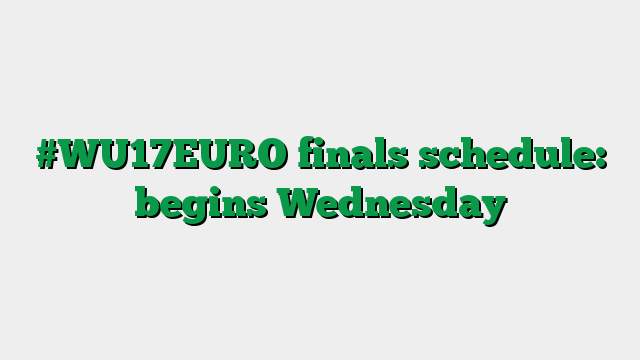 #WU17EURO finals schedule: begins Wednesday