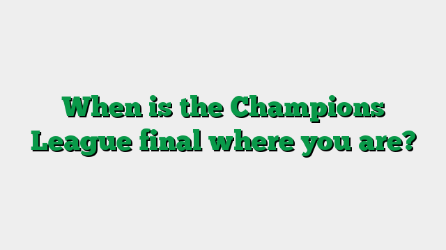 When is the Champions League final where you are?