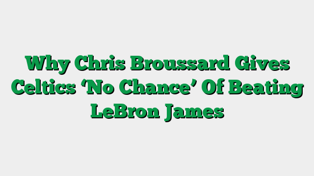 Why Chris Broussard Gives Celtics ‘No Chance’ Of Beating LeBron James