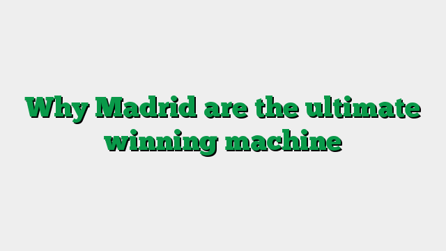 Why Madrid are the ultimate winning machine