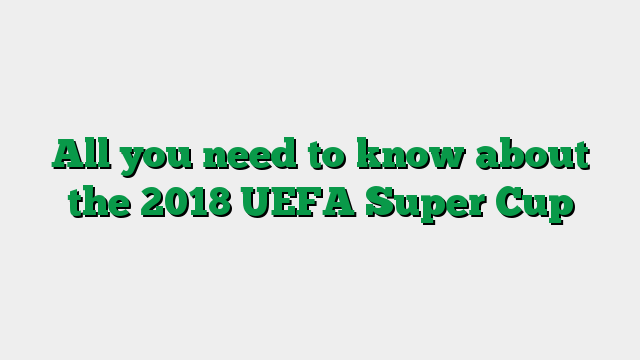All you need to know about the 2018 UEFA Super Cup