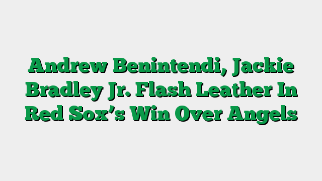 Andrew Benintendi, Jackie Bradley Jr. Flash Leather In Red Sox’s Win Over Angels