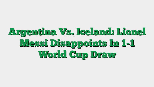 Argentina Vs. Iceland: Lionel Messi Disappoints In 1-1 World Cup Draw