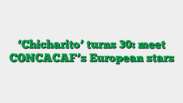 ‘Chicharito’ turns 30: meet CONCACAF’s European stars
