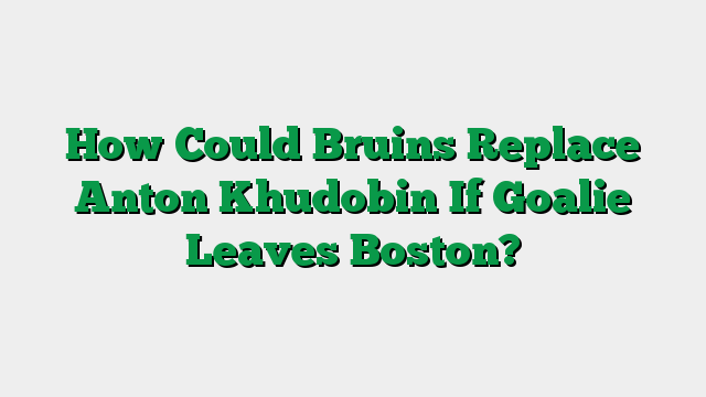 How Could Bruins Replace Anton Khudobin If Goalie Leaves Boston?