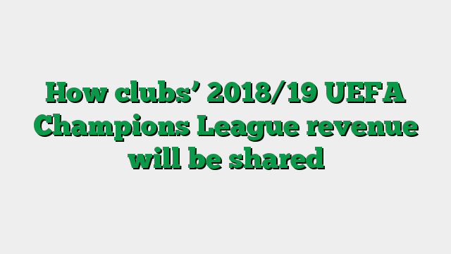 How clubs’ 2018/19 UEFA Champions League revenue will be shared