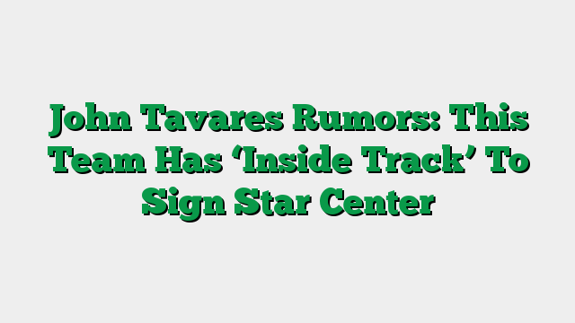 John Tavares Rumors: This Team Has ‘Inside Track’ To Sign Star Center
