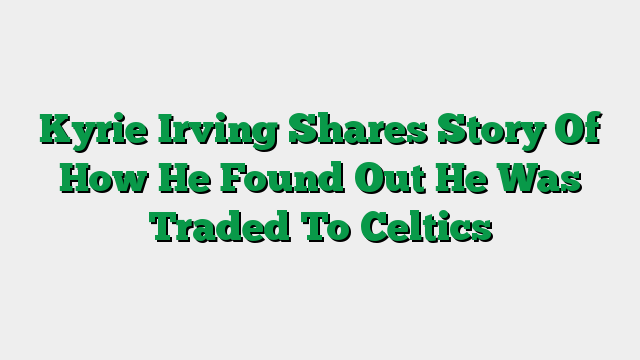 Kyrie Irving Shares Story Of How He Found Out He Was Traded To Celtics