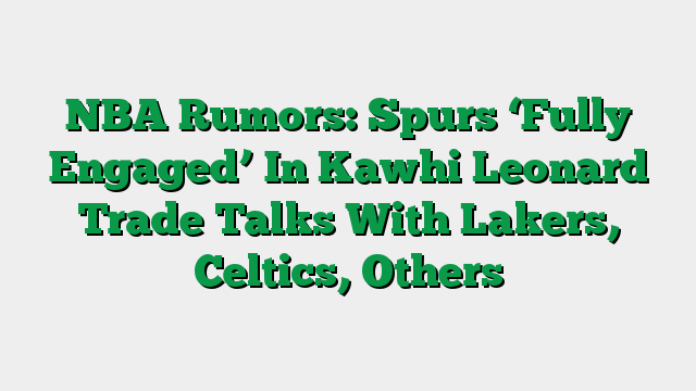 NBA Rumors: Spurs ‘Fully Engaged’ In Kawhi Leonard Trade Talks With Lakers, Celtics, Others