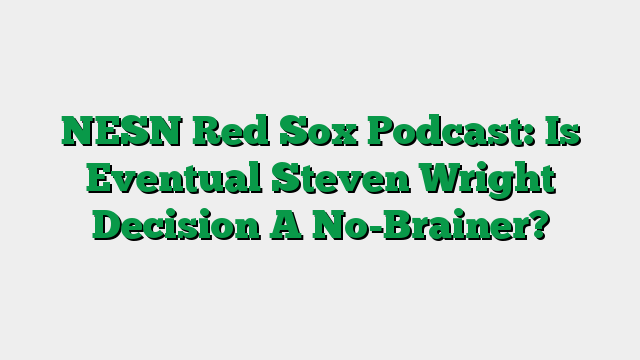NESN Red Sox Podcast: Is Eventual Steven Wright Decision A No-Brainer?
