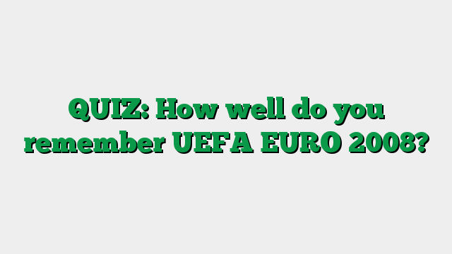 QUIZ: How well do you remember UEFA EURO 2008?