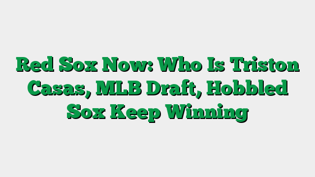 Red Sox Now: Who Is Triston Casas, MLB Draft, Hobbled Sox Keep Winning