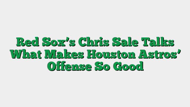 Red Sox’s Chris Sale Talks What Makes Houston Astros’ Offense So Good