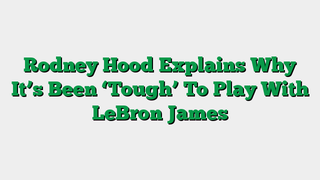 Rodney Hood Explains Why It’s Been ‘Tough’ To Play With LeBron James