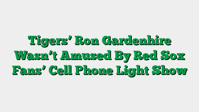 Tigers’ Ron Gardenhire Wasn’t Amused By Red Sox Fans’ Cell Phone Light Show