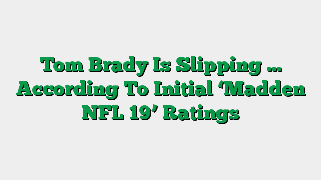 Tom Brady Is Slipping … According To Initial ‘Madden NFL 19’ Ratings