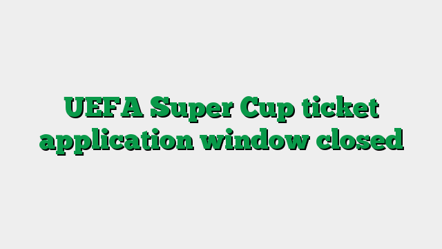 UEFA Super Cup ticket application window closed
