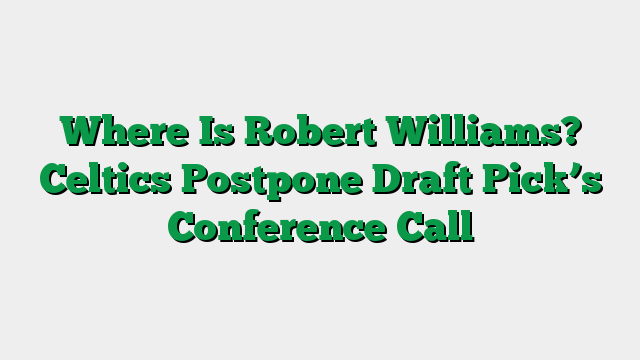 Where Is Robert Williams? Celtics Postpone Draft Pick’s Conference Call