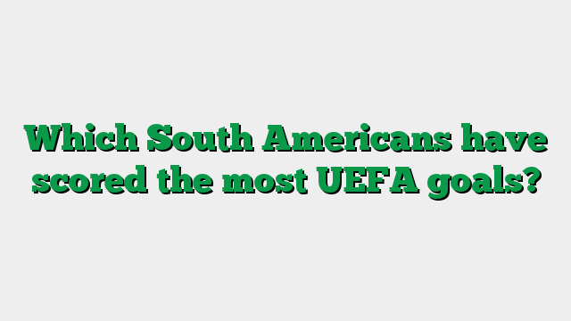 Which South Americans have scored the most UEFA goals?