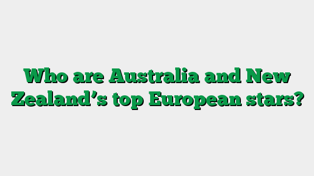 Who are Australia and New Zealand’s top European stars?