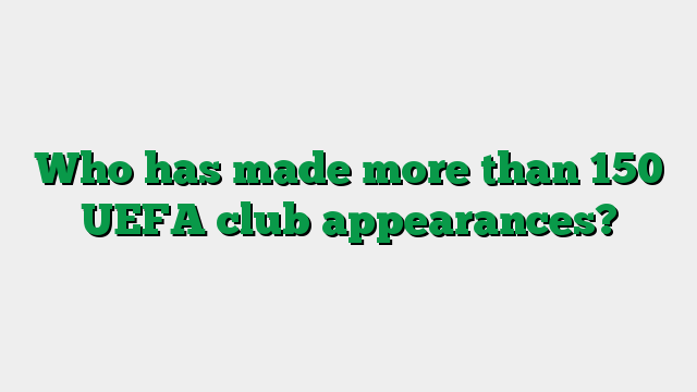 Who has made more than 150 UEFA club appearances?
