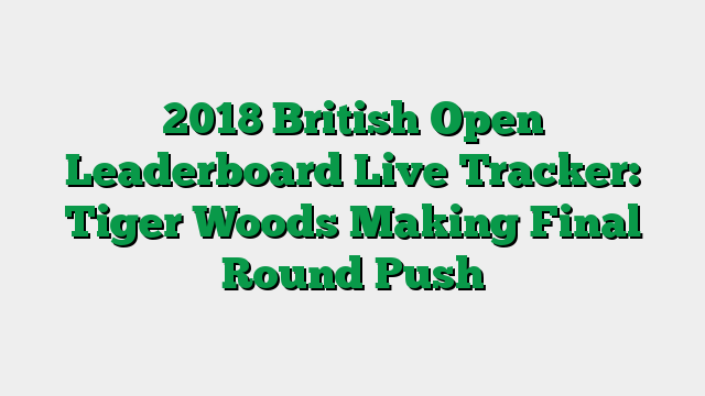2018 British Open Leaderboard Live Tracker: Tiger Woods Making Final Round Push