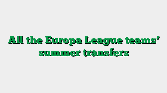 All the Europa League teams’ summer transfers