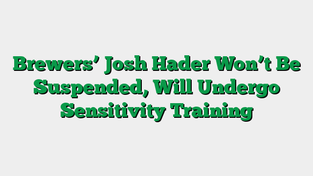 Brewers’ Josh Hader Won’t Be Suspended, Will Undergo Sensitivity Training