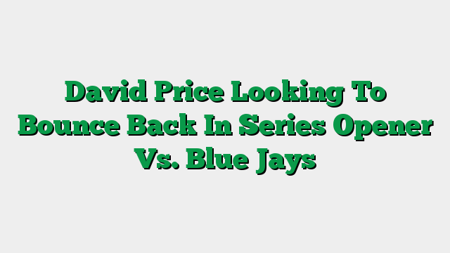 David Price Looking To Bounce Back In Series Opener Vs. Blue Jays