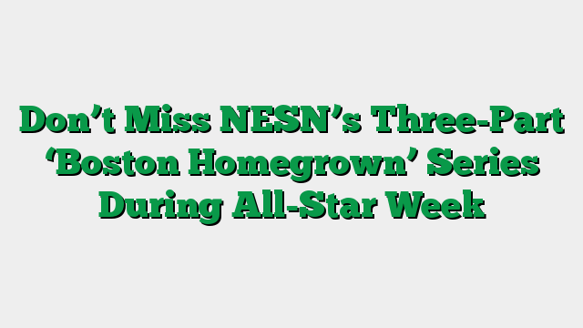 Don’t Miss NESN’s Three-Part ‘Boston Homegrown’ Series During All-Star Week
