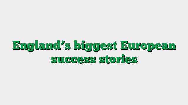 England’s biggest European success stories